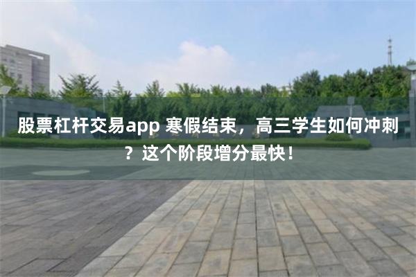 股票杠杆交易app 寒假结束，高三学生如何冲刺？这个阶段增分最快！