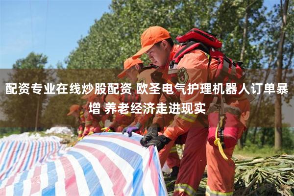 配资专业在线炒股配资 欧圣电气护理机器人订单暴增 养老经济走进现实