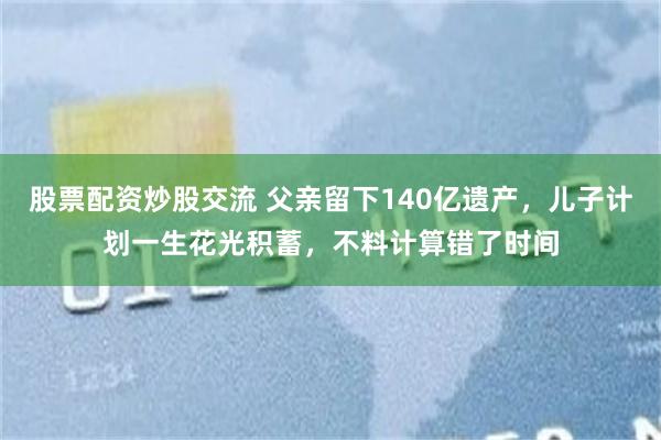 股票配资炒股交流 父亲留下140亿遗产，儿子计划一生花光积蓄，不料计算错了时间