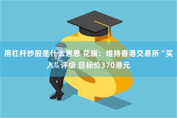 用杠杆炒股是什么意思 花旗：维持香港交易所“买入”评级 目标价370港元