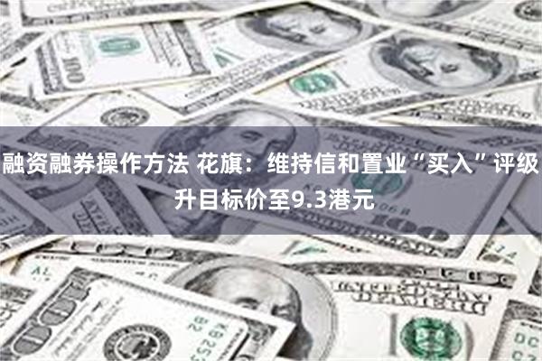 融资融券操作方法 花旗：维持信和置业“买入”评级 升目标价至9.3港元