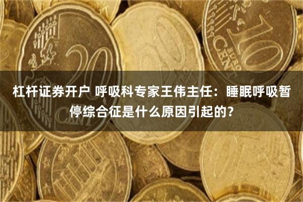 杠杆证券开户 呼吸科专家王伟主任：睡眠呼吸暂停综合征是什么原因引起的？