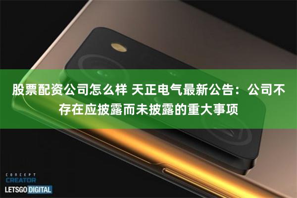 股票配资公司怎么样 天正电气最新公告：公司不存在应披露而未披露的重大事项