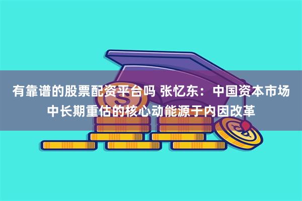 有靠谱的股票配资平台吗 张忆东：中国资本市场中长期重估的核心动能源于内因改革