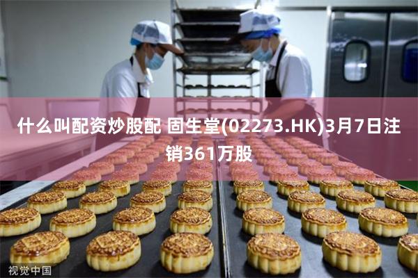 什么叫配资炒股配 固生堂(02273.HK)3月7日注销361万股