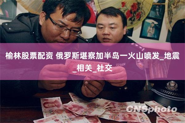 榆林股票配资 俄罗斯堪察加半岛一火山喷发_地震_相关_社交