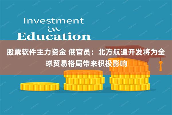 股票软件主力资金 俄官员：北方航道开发将为全球贸易格局带来积极影响