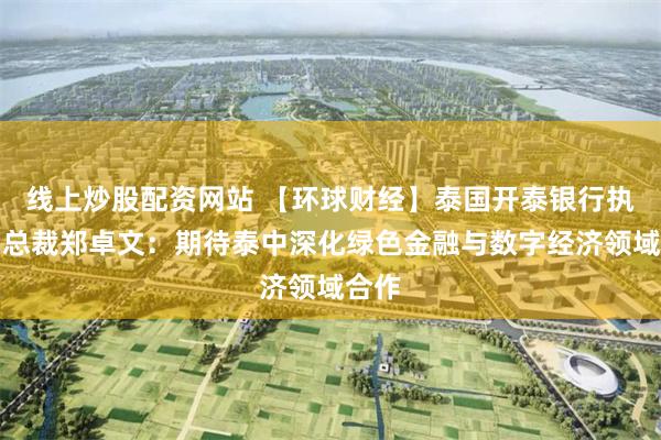 线上炒股配资网站 【环球财经】泰国开泰银行执行副总裁郑卓文：期待泰中深化绿色金融与数字经济领域合作