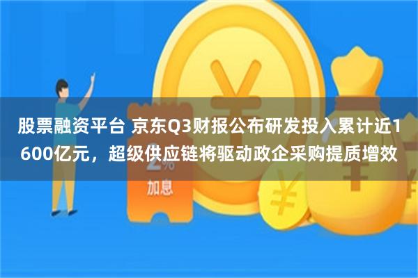 股票融资平台 京东Q3财报公布研发投入累计近1600亿元，超级供应链将驱动政企采购提质增效