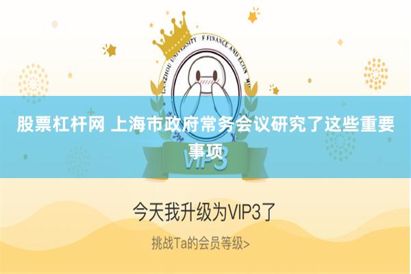 股票杠杆网 上海市政府常务会议研究了这些重要事项