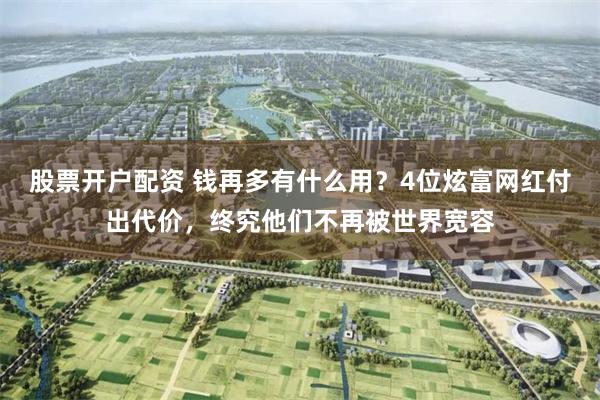 股票开户配资 钱再多有什么用？4位炫富网红付出代价，终究他们不再被世界宽容