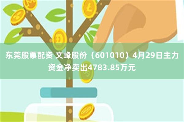 东莞股票配资 文峰股份（601010）4月29日主力资金净卖出4783.85万元